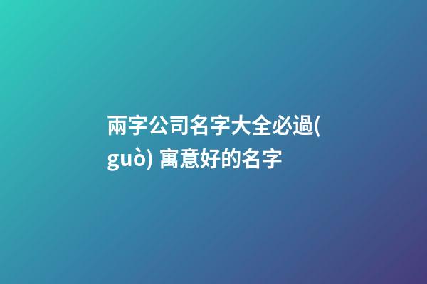 兩字公司名字大全必過(guò) 寓意好的名字-第1張-公司起名-玄機(jī)派